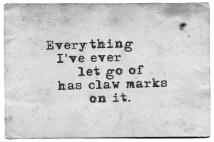 Everything I Ever Let Go Of Has Claw Marks